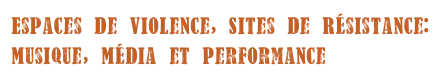 Espaces De VioLence, Sites De Résistance: 
Musique, MéDia et Performance